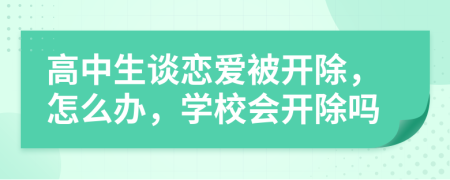 高中生談戀愛被開除，怎么辦，學(xué)校會開除嗎