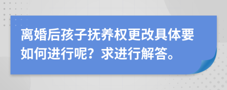 離婚后孩子撫養(yǎng)權(quán)更改具體要如何進(jìn)行呢？求進(jìn)行解答。