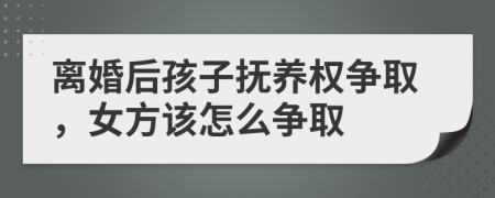 離婚后孩子撫養(yǎng)權(quán)爭取，女方該怎么爭取