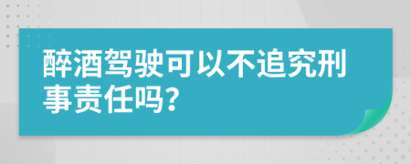 醉酒駕駛可以不追究刑事責(zé)任嗎？
