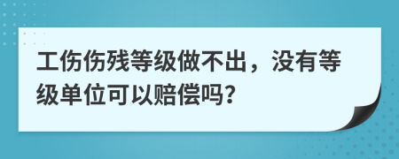 工傷傷殘等級(jí)做不出，沒有等級(jí)單位可以賠償嗎？