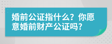 婚前公證指什么？你愿意婚前財(cái)產(chǎn)公證嗎?
