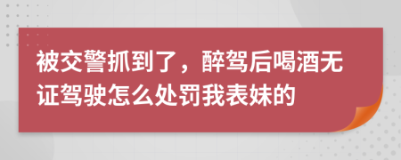 被交警抓到了，醉駕后喝酒無證駕駛怎么處罰我表妹的