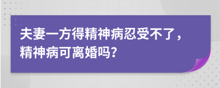 夫妻一方得精神病忍受不了，精神病可離婚嗎？