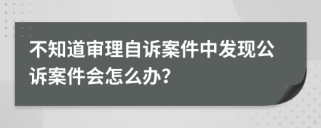 不知道審理自訴案件中發(fā)現(xiàn)公訴案件會怎么辦？