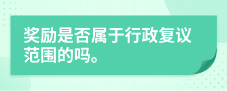 獎勵是否屬于行政復議范圍的嗎。