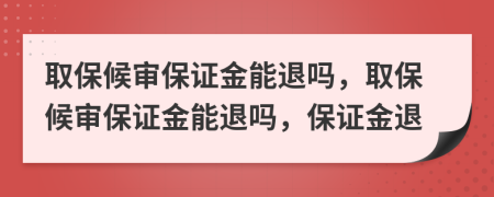 取保候?qū)彵ＷC金能退嗎，取保候?qū)彵ＷC金能退嗎，保證金退