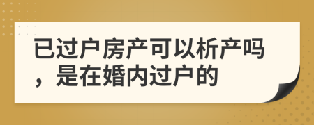 已過戶房產(chǎn)可以析產(chǎn)嗎，是在婚內(nèi)過戶的