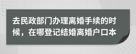 去民政部門辦理離婚手續(xù)的時(shí)候，在哪登記結(jié)婚離婚戶口本