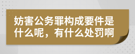 妨害公務(wù)罪構(gòu)成要件是什么呢，有什么處罰啊