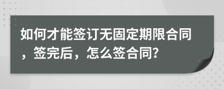 如何才能簽訂無固定期限合同，簽完后，怎么簽合同？