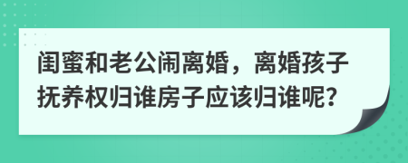 閨蜜和老公鬧離婚，離婚孩子撫養(yǎng)權(quán)歸誰房子應該歸誰呢？