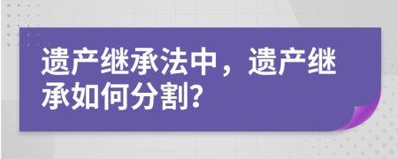 遺產(chǎn)繼承法中，遺產(chǎn)繼承如何分割？