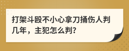 打架斗毆不小心拿刀捅傷人判幾年，主犯怎么判？