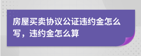 房屋買賣協(xié)議公證違約金怎么寫，違約金怎么算