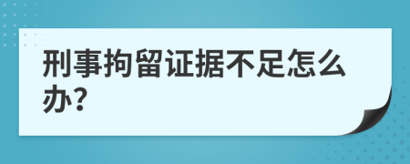 刑事拘留證據(jù)不足怎么辦？