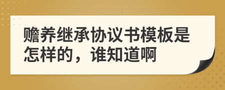 贍養(yǎng)繼承協(xié)議書模板是怎樣的，誰知道啊