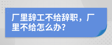 廠里辭工不給辭職，廠里不給怎么辦？