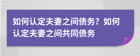 如何認定夫妻之間債務？如何認定夫妻之間共同債務