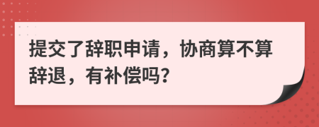 提交了辭職申請(qǐng)，協(xié)商算不算辭退，有補(bǔ)償嗎？