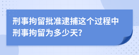 刑事拘留批準(zhǔn)逮捕這個過程中刑事拘留為多少天？