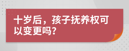 十歲后，孩子撫養(yǎng)權可以變更嗎？