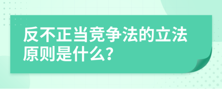 反不正當競爭法的立法原則是什么？