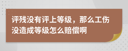 評殘沒有評上等級，那么工傷沒造成等級怎么賠償啊