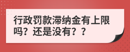 行政罰款滯納金有上限嗎？還是沒(méi)有？？