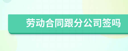 勞動(dòng)合同跟分公司簽嗎