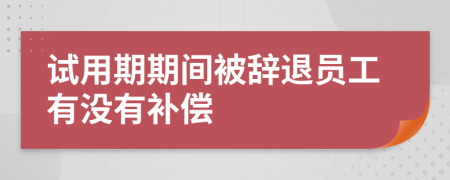 試用期期間被辭退員工有沒有補償