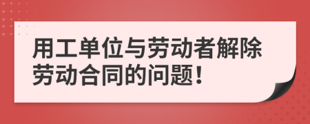 用工單位與勞動(dòng)者解除勞動(dòng)合同的問(wèn)題！