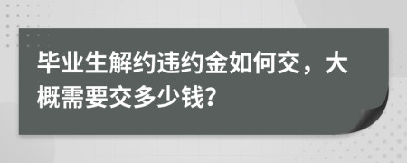 畢業(yè)生解約違約金如何交，大概需要交多少錢？