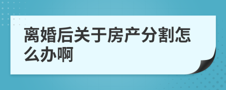 離婚后關(guān)于房產(chǎn)分割怎么辦啊