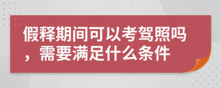 假釋期間可以考駕照嗎，需要滿足什么條件