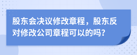 股東會決議修改章程，股東反對修改公司章程可以的嗎？