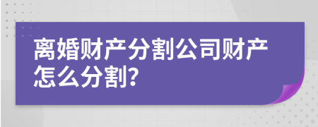 離婚財產(chǎn)分割公司財產(chǎn)怎么分割？