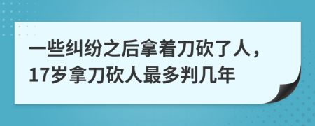 一些糾紛之后拿著刀砍了人，17歲拿刀砍人最多判幾年