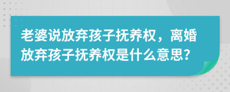 老婆說放棄孩子撫養(yǎng)權，離婚放棄孩子撫養(yǎng)權是什么意思？