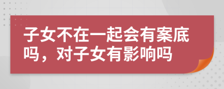 子女不在一起會(huì)有案底嗎，對(duì)子女有影響嗎