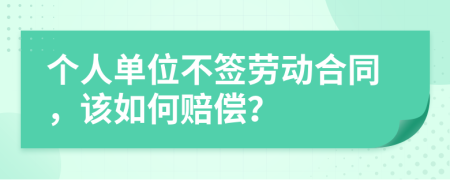 個人單位不簽勞動合同，該如何賠償？