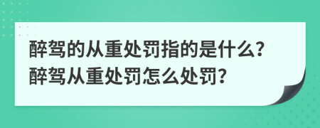 醉駕的從重處罰指的是什么？醉駕從重處罰怎么處罰？