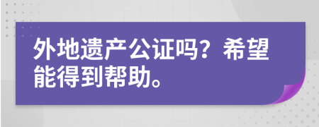 外地遺產(chǎn)公證嗎？希望能得到幫助。
