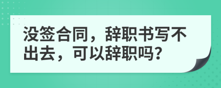 沒(méi)簽合同，辭職書(shū)寫(xiě)不出去，可以辭職嗎？