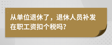 從單位退休了，退休人員補(bǔ)發(fā)在職工資扣個(gè)稅嗎？