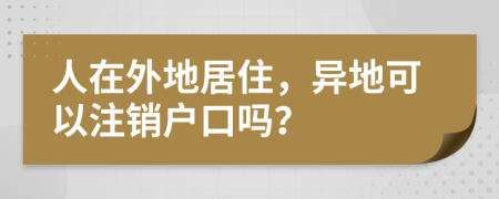 人在外地居住，異地可以注銷戶口嗎？