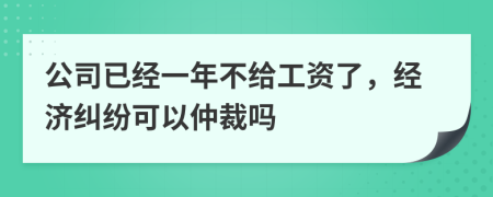 公司已經(jīng)一年不給工資了，經(jīng)濟(jì)糾紛可以仲裁嗎
