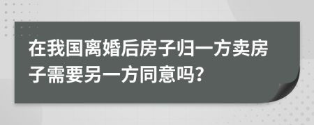 在我國(guó)離婚后房子歸一方賣房子需要另一方同意嗎？