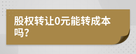 股權(quán)轉(zhuǎn)讓0元能轉(zhuǎn)成本嗎？