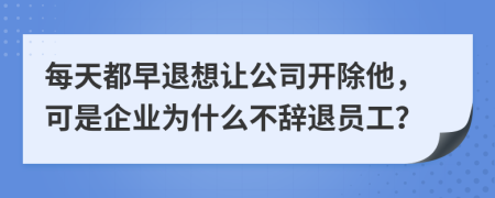 每天都早退想讓公司開除他，可是企業(yè)為什么不辭退員工？